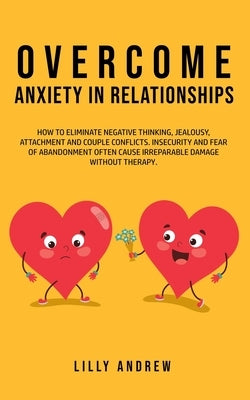 Overcome Anxiety in Relationships: How to Eliminate Negative Thinking, Jealousy, Attachment, and Couple Conflicts-Insecurity and Fear of Abandonment O by Andrew, Lilly Andrew