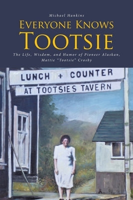 Everyone Knows Tootsie: The Life, Wisdom, and Humor of Pioneer Alaskan, Mattie Tootsie Crosby by Hankins, Michael
