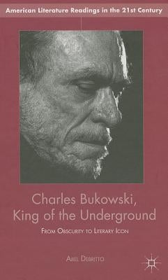Charles Bukowski, King of the Underground: From Obscurity to Literary Icon by Debritto, A.