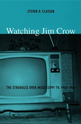 Watching Jim Crow: The Struggles over Mississippi TV, 1955-1969 by Classen, Steven D.