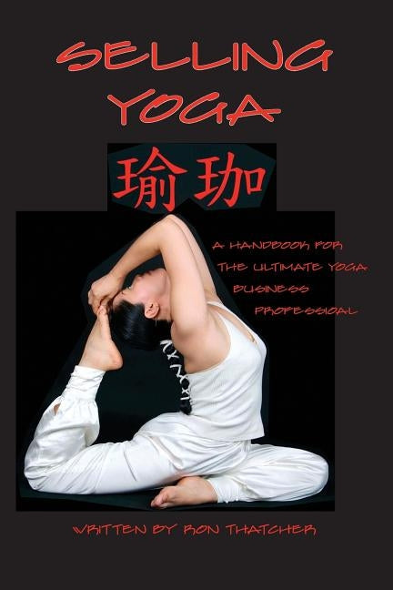 Selling Yoga: A Handbook for the Ultimate Yoga Business Professional by Thatcher, Ron