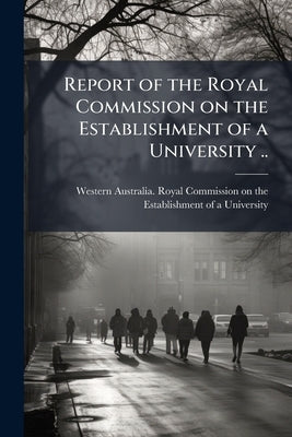 Report of the Royal Commission on the Establishment of a University .. by Western Australia Royal Commission on T.