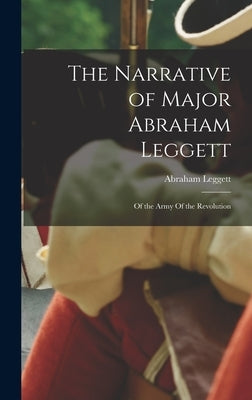 The Narrative of Major Abraham Leggett: Of the Army Of the Revolution by Leggett, Abraham