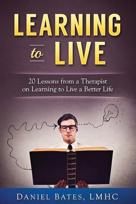 Learning to Live: 20 Lessons from a Therapist on Learning to Live a Better Life by Bates Lmhc, Daniel