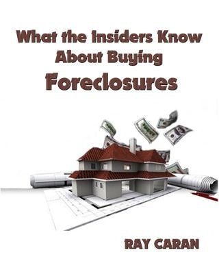 What the Insiders Know About Buying Foreclosures: Buy Foreclosures Using Inside Foreclosure Information by Caran, Ray