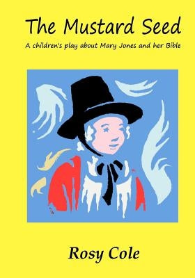 The Mustard Seed: A children's play about Mary Jones and her Bible by Cole, Rosy