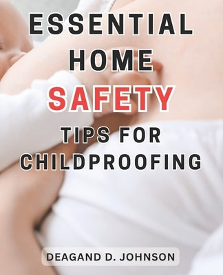 Essential Home Safety Tips for Childproofing: Protecting Your Children at Home: Essential Steps and Practical Tips for a Safe and Secure Environment by Johnson, Deagand D.