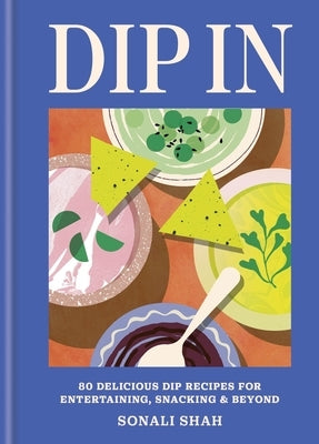 Dip in: 80 Delicious Dip Recipes for Entertaining, Snacking & Beyond by Shah, Sonali