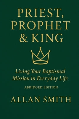 Priest, Prophet & King: Living Your Baptismal Mission in Everyday Life (Abridged Edition) by Smith, Allan