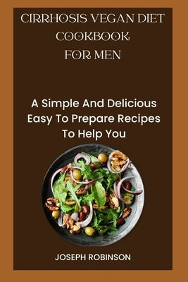 Cirrhosis Vegan Diet Cookbook for Men: A Simple And Delicious Easy To Prepare Recipes To Help You by Robinson, Joseph