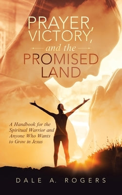 Prayer, Victory, and the Promised Land: A Handbook for the Spiritual Warrior and Anyone Who Wants to Grow in Jesus by Rogers, Dale a.