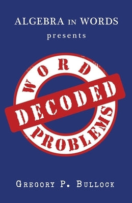 Algebra in Words presents WORD PROBLEMS DECODED by Bullock, Gregory P.