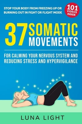 37 Somatic Movements For Calming Your Nervous System and Reducing Stress and Hypervigilance: Stop Your Body From Freezing Up or Burning Out In Fight O by Light, Luna