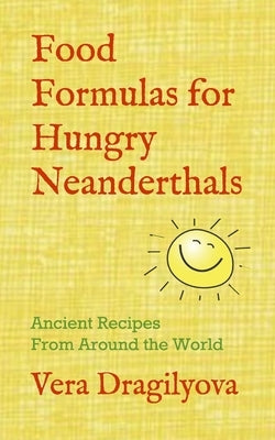 Food Formulas for Hungry Neanderthals: Ancient Recipes From Around the World by Dragilyova, Vera