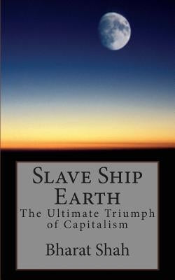 Slave Ship Earth: The Ultimate Triumph of Capitalism by Shah M. D., Bharat S.