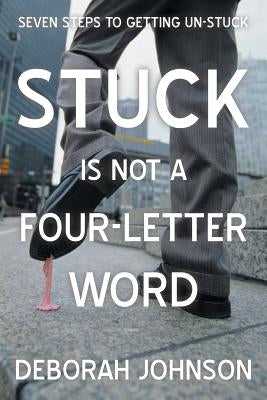 Stuck Is Not a Four-Letter Word: Seven Steps to Getting Un-Stuck by Johnson, Deborah