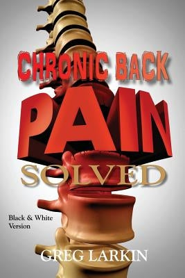 Chronic Back Pain Solved (Black & White Version): The Cause and Cure of Chronic Back Pain by Larkin, Greg