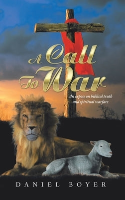 A Call to War: An Exposé on Biblical Truth and Spiritual Warfare by Boyer, Daniel