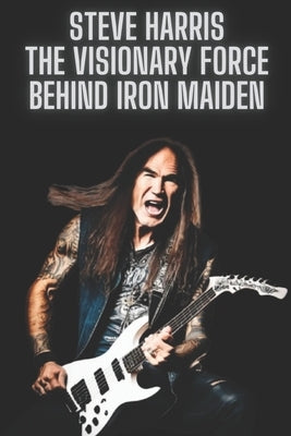 Steve Harris: The Visionary Force Behind Iron Maiden by Press, Sh