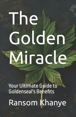The Golden Miracle: Your Ultimate Guide to Goldenseal's Benefits by Khanye, Ransom