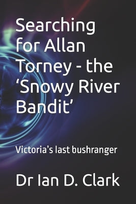 Searching for Allan Torney - the 'Snowy River Bandit': Victoria's last bushranger by Clark, Ian D.