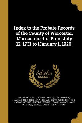 Index to the Probate Records of the County of Worcester, Massachusetts, From July 12, 1731 to [January 1, 1920] by Massachusetts Probate Court (Worcester