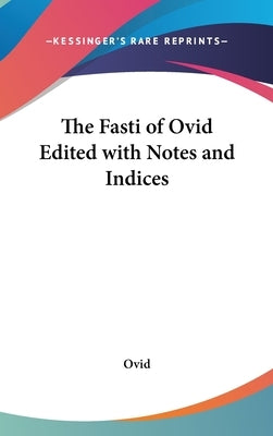 The Fasti of Ovid Edited with Notes and Indices by Ovid