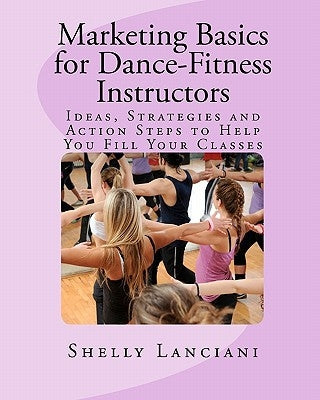 Marketing Basics for Dance-Fitness Instructors: Ideas, Strategies and Action Steps to Help You Fill Your Classes by Lanciani, Shelly L.