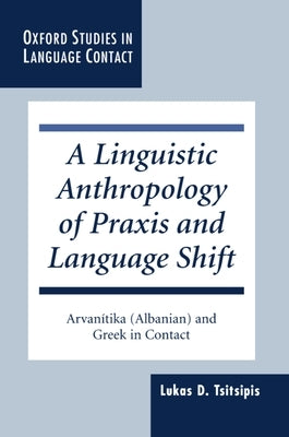 A Linguistic Anthropology of Praxis and Language Shift: Arvanitika (Albanian) and Greek in Contact by Tsitsipis, Lukas D.