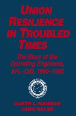 Union Resilience in Troubled Times: The Story of the Operating Engineers, Afl-Cio, 1960-93: The Story of the Operating Engineers, Afl-Cio, 1960-93 by Mangum, Garth L.