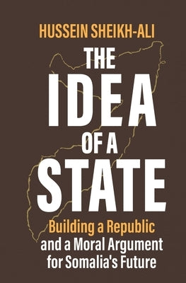 The Idea of a State: Building a Republic and a Moral Argument for Somali's Future by Sheikh-Ali, Hussein