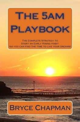 The 5am Playbook: The Complete Strategy to Start an Early Rising Habit (so you can find the time to live your dreams) by Chapman, Bryce John