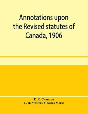 Annotations upon the Revised statutes of Canada, 1906 by R. Cameron, E.