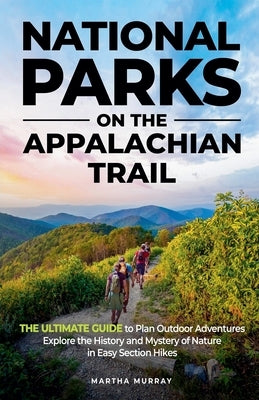 National Parks on the Appalachian Trail: THE ULTIMATE GUIDE to Plan Outdoor Adventures Explore the History and Mystery of Nature in Easy Section Hikes by Murray, Martha