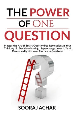 The Power of ONE QUESTION: Master the Art of Smart Questioning, Revolutionize Your Thinking & Decision-Making, Supercharge Your Life & Career and by Achar, Sooraj