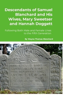 Descendants of Samuel Blanchard and His Wives, Mary Sweetser and Hannah Doggett: Following Both Male and Female Lines to the Fifth Generation by Blanchard, Wayne Thomas