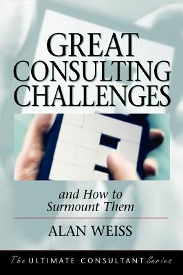 Great Consulting Challenges: And How to Surmount Them by Weiss, Alan