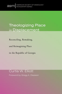Theologizing Place in Displacement: Reconciling, Remaking, and Reimagining Place in the Republic of Georgia by Elliott, Curtis W.