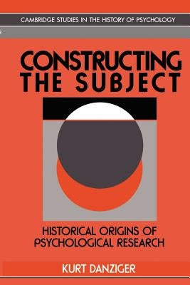 Constructing the Subject: Historical Origins of Psychological Research by Danziger, Kurt