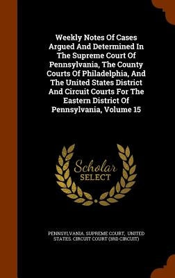 Weekly Notes Of Cases Argued And Determined In The Supreme Court Of Pennsylvania, The County Courts Of Philadelphia, And The United States District An by Court, Pennsylvania Supreme