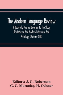 The Modern Language Review; A Quarterly Journal Devoted To The Study Of Medieval And Modern Literature And Philology (Volume Xiii) by G. Robertson, J.