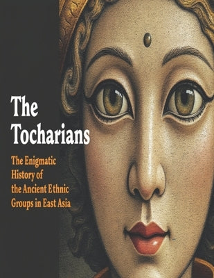 The Tocharians: The Enigmatic History of the Ancient Ethnic Groups in East Asia by Charles River