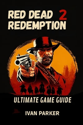 Red Dead Redemption 2 Ultimate Game Guide: Full Walkthrough Tips To Uncover Every Hidden Secret Unlock All Collectibles and Master the Wild West by Parker, Ivan