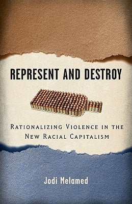Represent and Destroy: Rationalizing Violence in the New Racial Capitalism by Melamed, Jodi