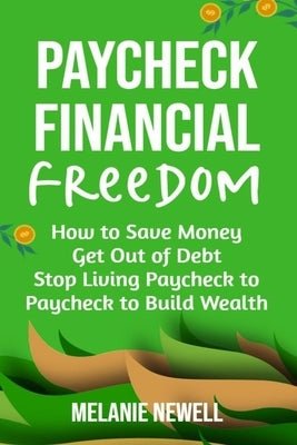 Paycheck to Financial Freedom: How to Save Money, Get Out of Debt, and Stop Living Paycheck to Paycheck to Build Wealth by Newell, Melanie