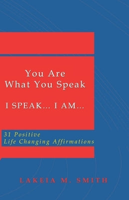 You Are What You Speak: I Speak.... I Am.... 31 Positive Life Changing Affirmations by Smith, Lakeia M.
