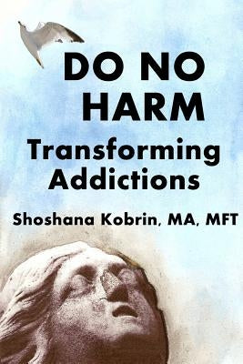 Do No Harm: Transforming Addictions by Kobrin Mft, Shoshana