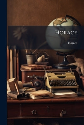 Horace: Biographical Sketch. The Odes. The Secular Poem. The Satires, Book I-ii by Horace