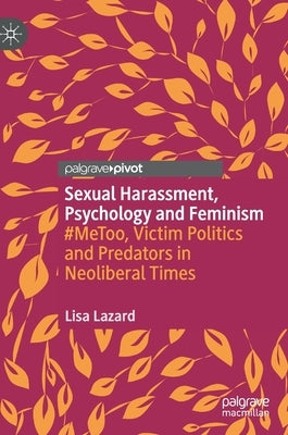 Sexual Harassment, Psychology and Feminism: #Metoo, Victim Politics and Predators in Neoliberal Times by Lazard, Lisa