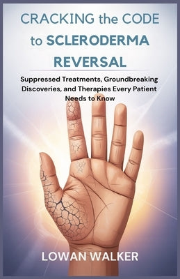 Cracking the Code to Scleroderma Reversal: Suppressed Treatments, Groundbreaking Discoveries, and Therapies Every Patient Needs to Know by Walker, Lowan